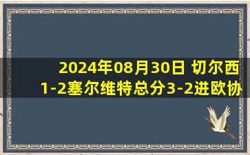 2024年08月30日 切尔西1-2塞尔维特总分3-2进欧协联正赛 恩昆库点射穆德里克造点